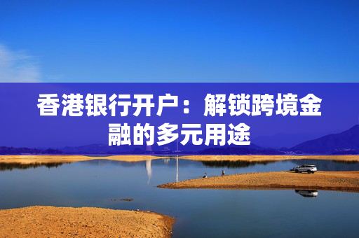 香港银行开户：解锁跨境金融的多元用途