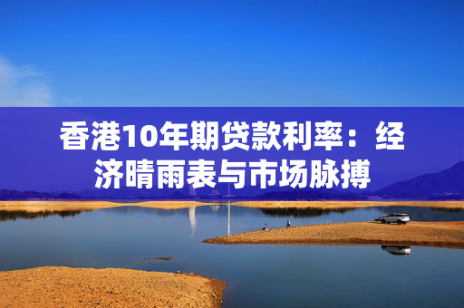 香港10年期贷款利率：经济晴雨表与市场脉搏