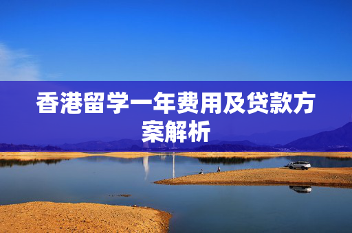 香港留学一年费用及贷款方案解析