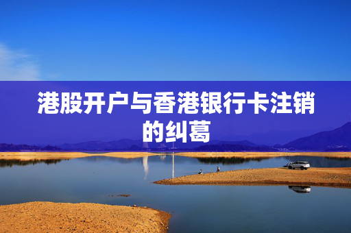 港股开户与香港银行卡注销的纠葛