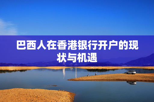 巴西人在香港银行开户的现状与机遇