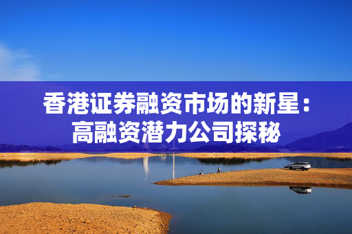 香港证券融资市场的新星：高融资潜力公司探秘