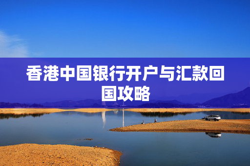 香港中国银行开户与汇款回国攻略