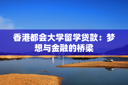 香港都会大学留学贷款：梦想与金融的桥梁