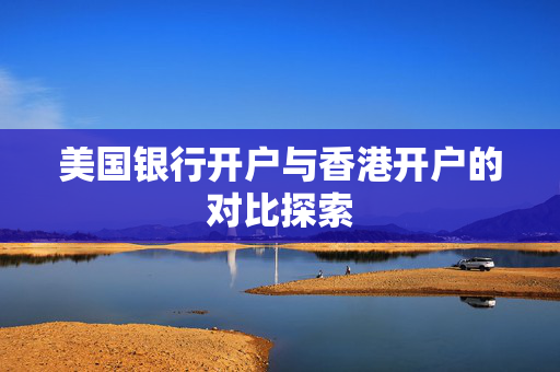 美国银行开户与香港开户的对比探索
