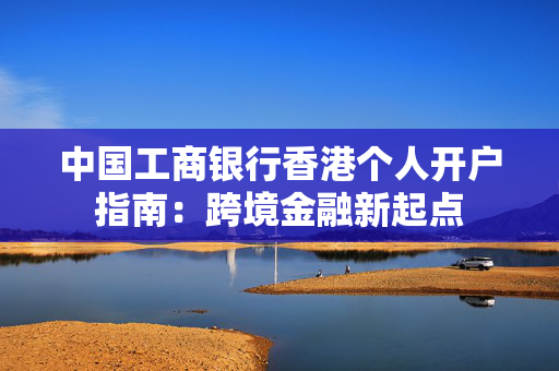 中国工商银行香港个人开户指南：跨境金融新起点