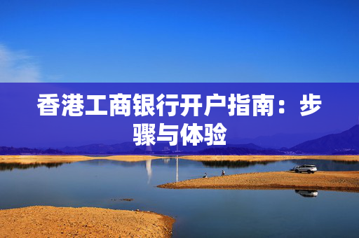 香港工商银行开户指南：步骤与体验