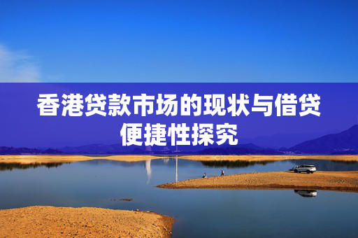 香港贷款市场的现状与借贷便捷性探究