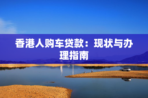 香港人购车贷款：现状与办理指南