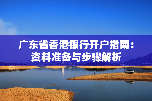 广东省香港银行开户指南：资料准备与步骤解析