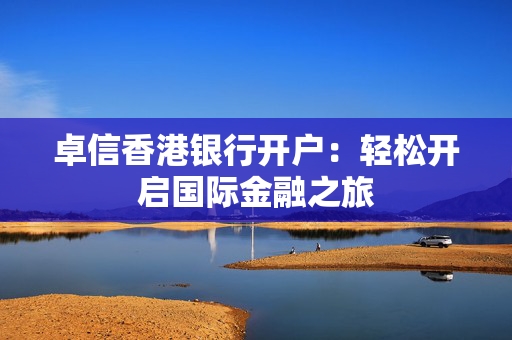卓信香港银行开户：轻松开启国际金融之旅
