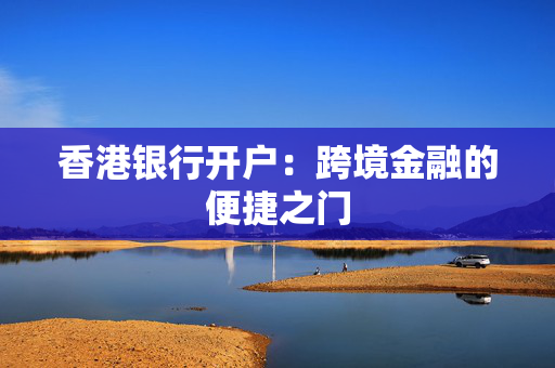 香港银行开户：跨境金融的便捷之门