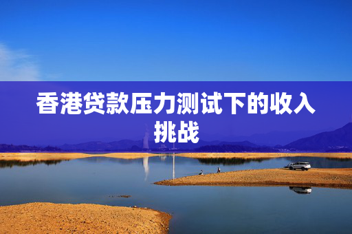 香港贷款压力测试下的收入挑战