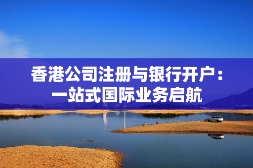 香港公司注册与银行开户：一站式国际业务启航