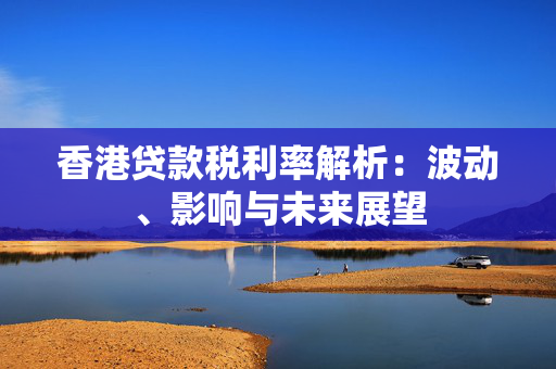 香港贷款税利率解析：波动、影响与未来展望