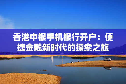 香港中银手机银行开户：便捷金融新时代的探索之旅