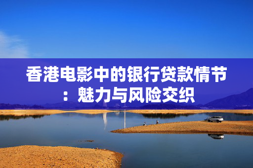 香港电影中的银行贷款情节：魅力与风险交织