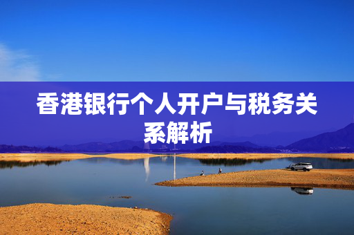 香港银行个人开户与税务关系解析