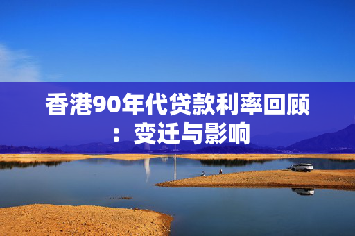 香港90年代贷款利率回顾：变迁与影响