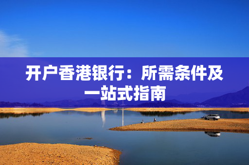 开户香港银行：所需条件及一站式指南