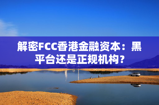 解密FCC香港金融资本：黑平台还是正规机构？