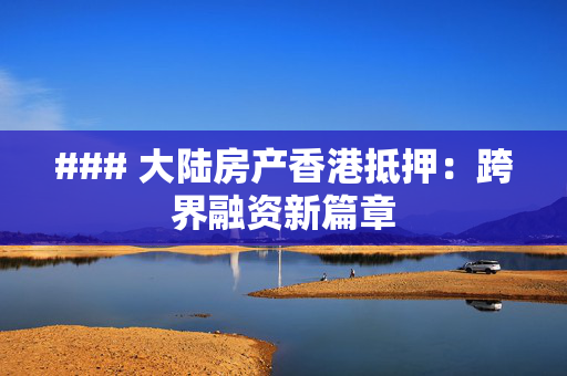 ### 大陆房产香港抵押：跨界融资新篇章