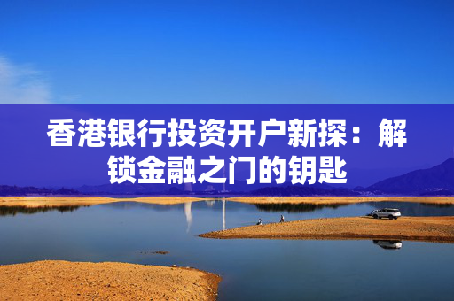 香港银行投资开户新探：解锁金融之门的钥匙