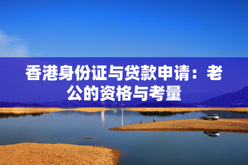 香港身份证与贷款申请：老公的资格与考量