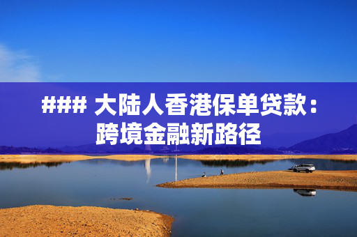 ### 大陆人香港保单贷款：跨境金融新路径