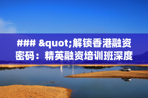 ### "解锁香港融资密码：精英融资培训班深度探索"