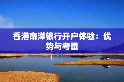 香港南洋银行开户体验：优势与考量