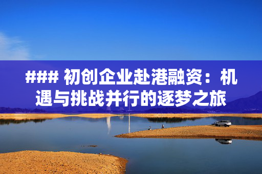 ### 初创企业赴港融资：机遇与挑战并行的逐梦之旅