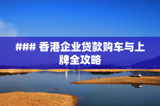 ### 香港企业贷款购车与上牌全攻略