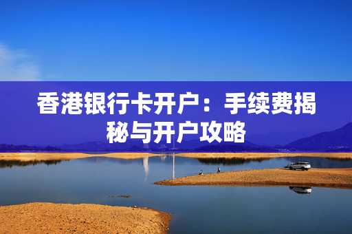 香港银行卡开户：手续费揭秘与开户攻略