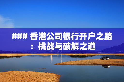 ### 香港公司银行开户之路：挑战与破解之道