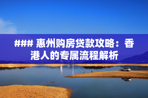 ### 惠州购房贷款攻略：香港人的专属流程解析