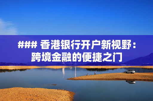 ### 香港银行开户新视野：跨境金融的便捷之门