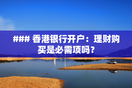 ### 香港银行开户：理财购买是必需项吗？