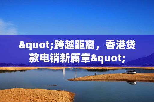 "跨越距离，香港贷款电销新篇章"