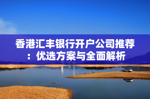 香港汇丰银行开户公司推荐：优选方案与全面解析