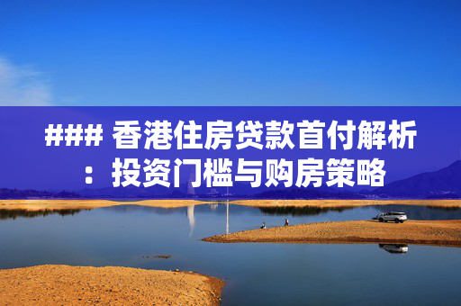 ### 香港住房贷款首付解析：投资门槛与购房策略
