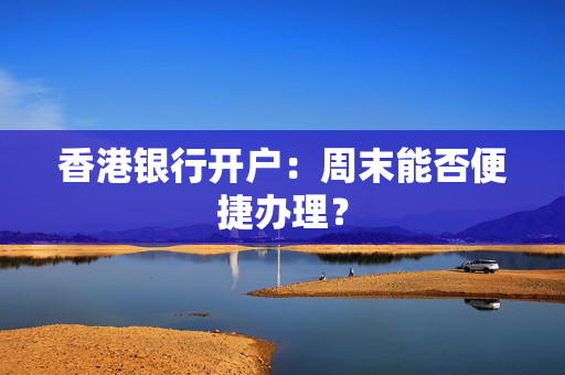 香港银行开户：周末能否便捷办理？