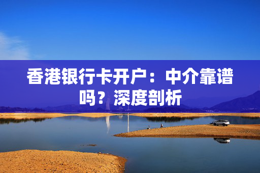 香港银行卡开户：中介靠谱吗？深度剖析
