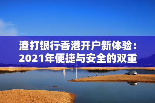 渣打银行香港开户新体验：2021年便捷与安全的双重飞跃