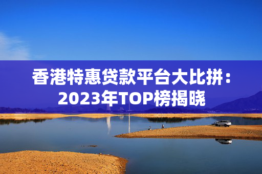 香港特惠贷款平台大比拼：2023年TOP榜揭晓