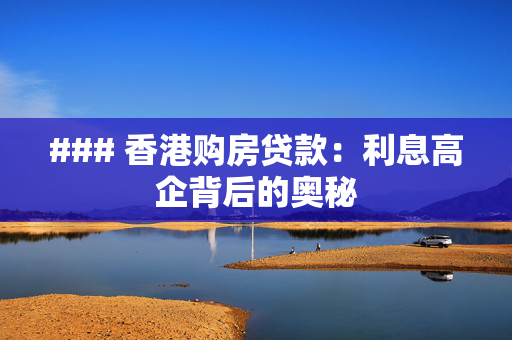 ### 香港购房贷款：利息高企背后的奥秘