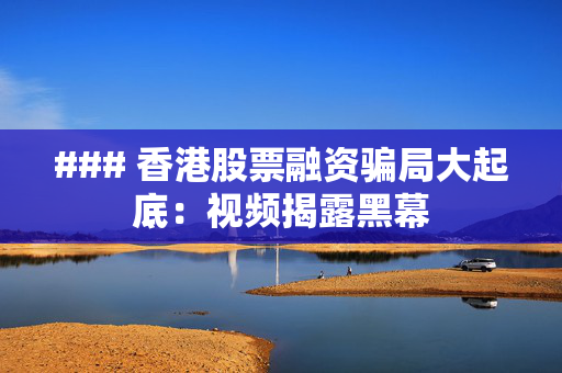 ### 香港股票融资骗局大起底：视频揭露黑幕