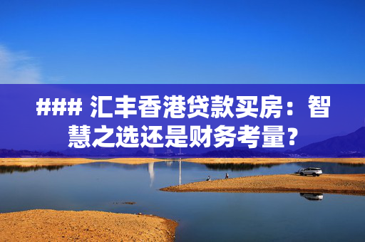 ### 汇丰香港贷款买房：智慧之选还是财务考量？