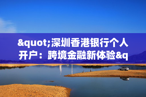 "深圳香港银行个人开户：跨境金融新体验"