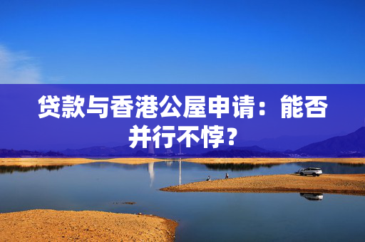 贷款与香港公屋申请：能否并行不悖？